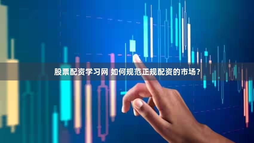 股票配资学习网 如何规范正规配资的市场？