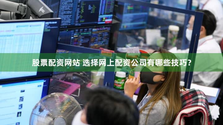 股票配资网站 选择网上配资公司有哪些技巧？