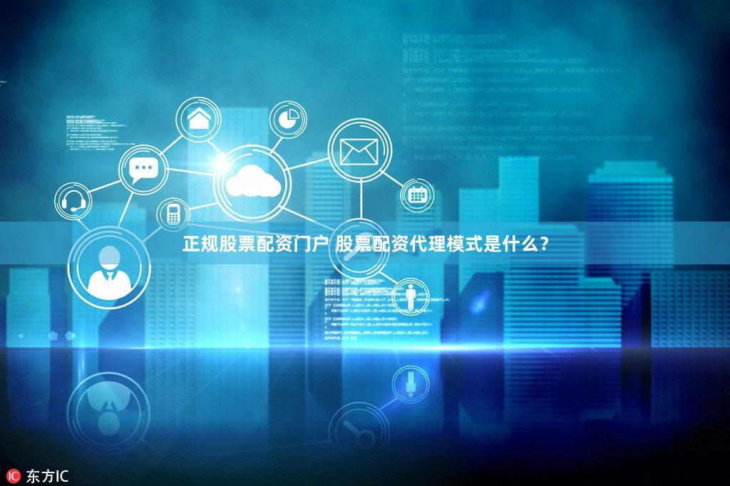 正规股票配资门户 股票配资代理模式是什么？