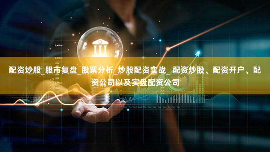 配资炒股_股市复盘_股票分析_炒股配资实战_ 配资炒股、配资开户、配资公司以及实盘配资公司