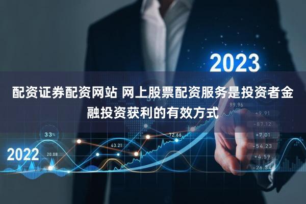 配资证券配资网站 网上股票配资服务是投资者金融投资获利的有效方式