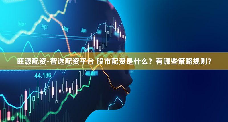 旺源配资-智选配资平台 股市配资是什么？有哪些策略规则？