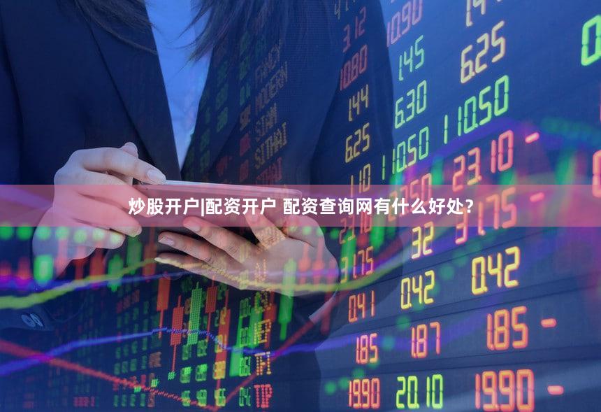 炒股开户|配资开户 配资查询网有什么好处？