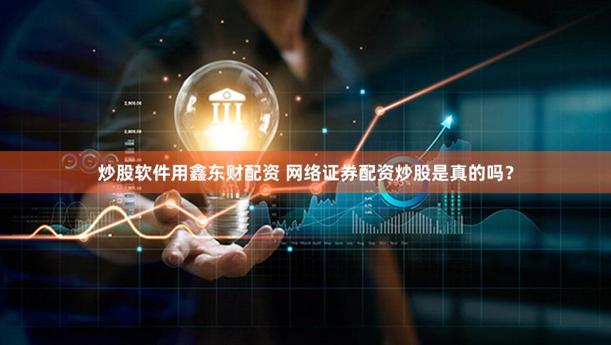 炒股软件用鑫东财配资 网络证券配资炒股是真的吗？