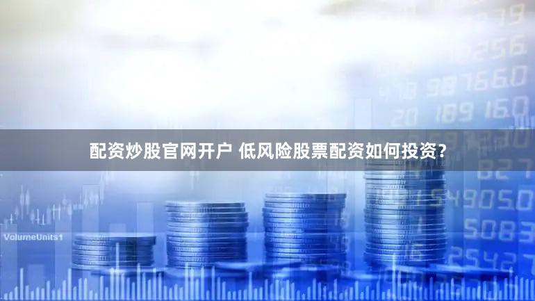 配资炒股官网开户 低风险股票配资如何投资？