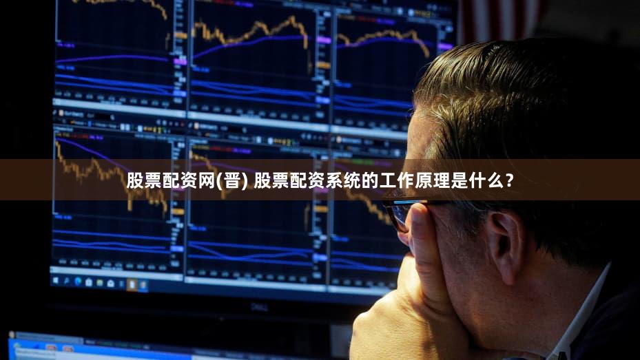 股票配资网(晋) 股票配资系统的工作原理是什么？