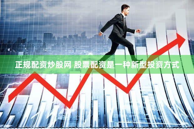 正规配资炒股网 股票配资是一种新型投资方式