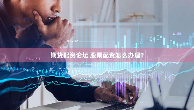 期货配资论坛 股票配资怎么办理？