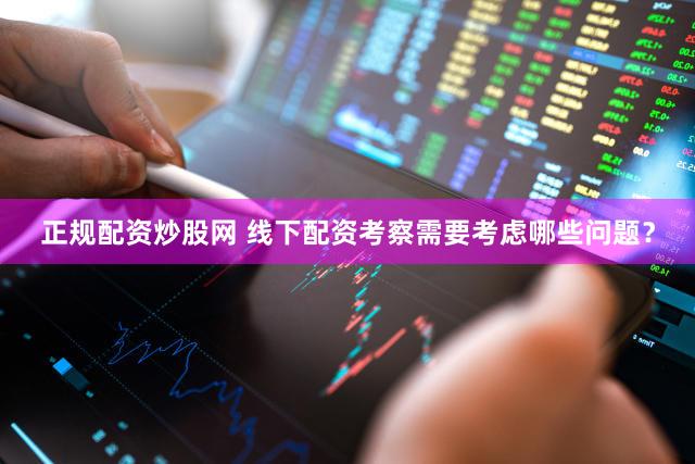 正规配资炒股网 线下配资考察需要考虑哪些问题？