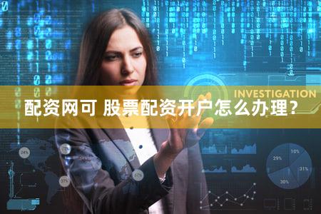 配资网可 股票配资开户怎么办理？