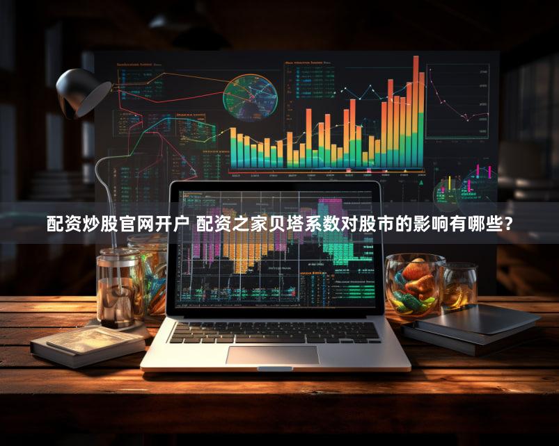 配资炒股官网开户 配资之家贝塔系数对股市的影响有哪些？