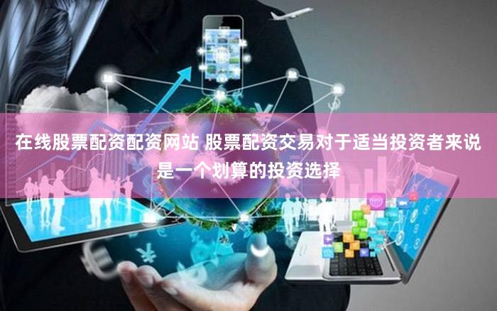 在线股票配资配资网站 股票配资交易对于适当投资者来说是一个划算的投资选择