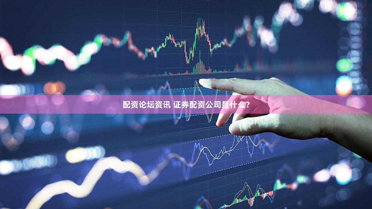 配资论坛资讯 证券配资公司是什么？