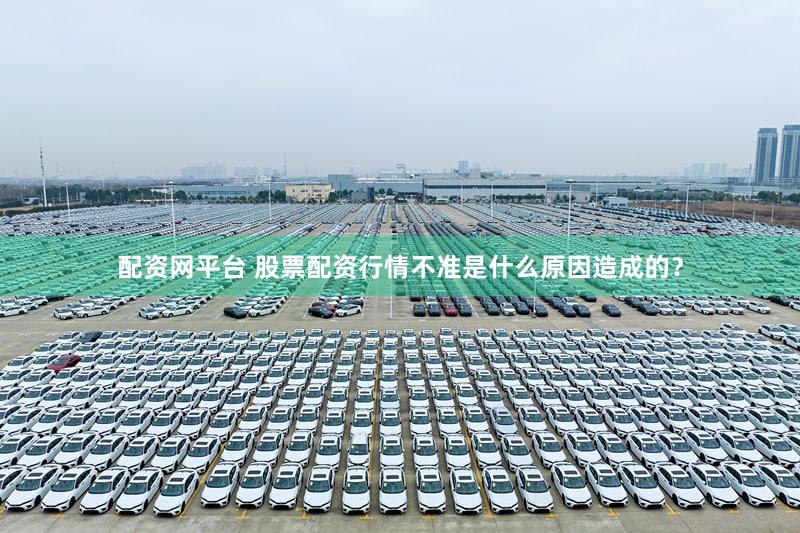 配资网平台 股票配资行情不准是什么原因造成的？