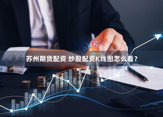 苏州期货配资 炒股配资K线图怎么看？