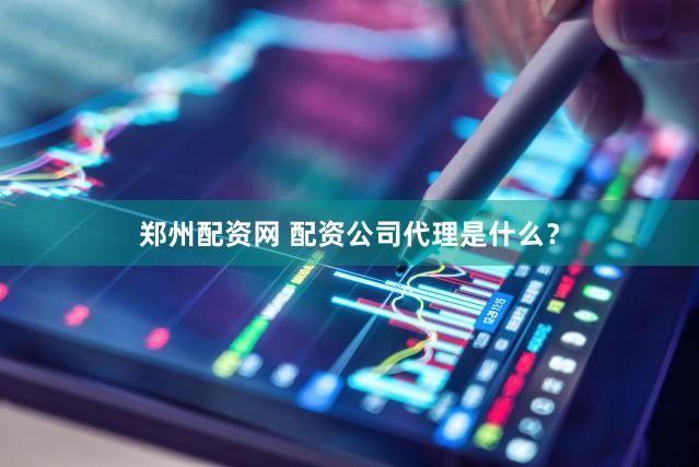 郑州配资网 配资公司代理是什么？