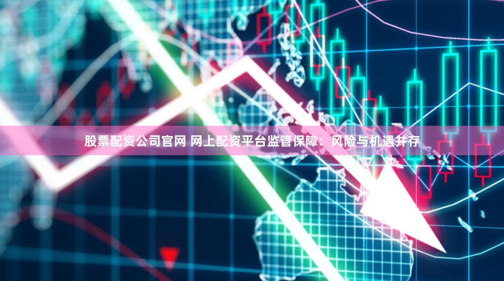 股票配资公司官网 网上配资平台监管保障：风险与机遇并存
