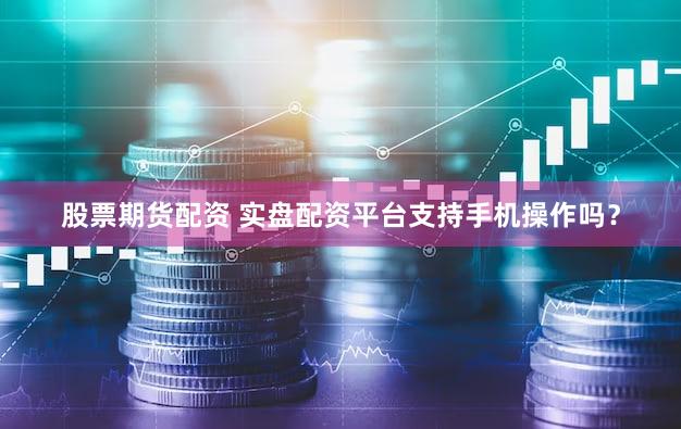 股票期货配资 实盘配资平台支持手机操作吗？