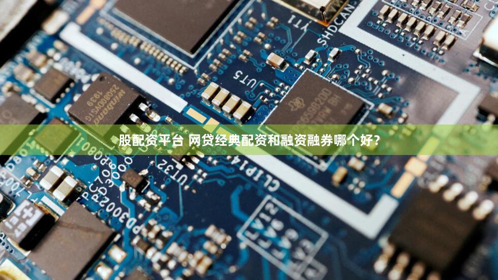 股配资平台 网贷经典配资和融资融券哪个好？