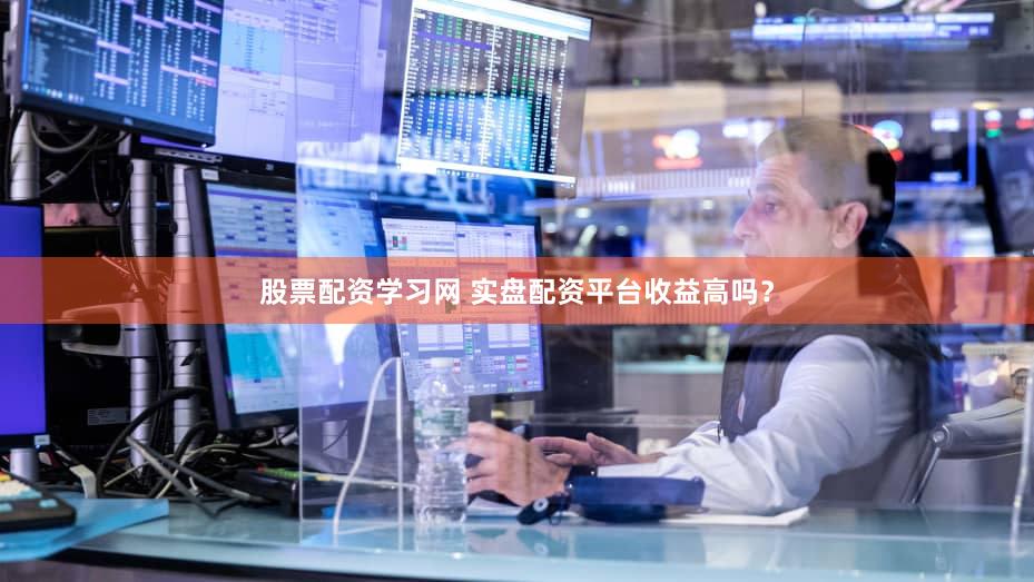 股票配资学习网 实盘配资平台收益高吗？