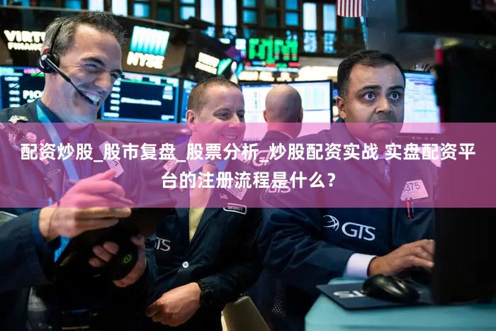 配资炒股_股市复盘_股票分析_炒股配资实战 实盘配资平台的注册流程是什么？