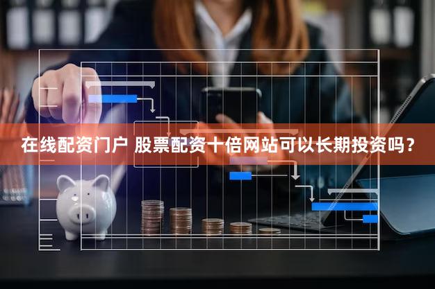 在线配资门户 股票配资十倍网站可以长期投资吗？