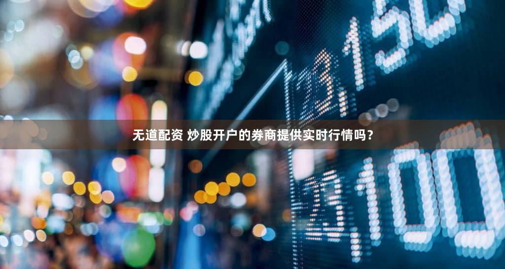 无道配资 炒股开户的券商提供实时行情吗？