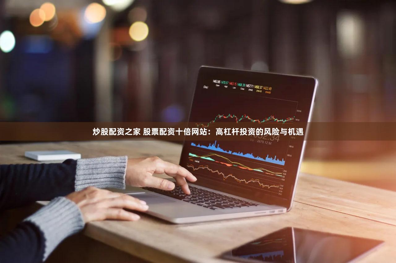 炒股配资之家 股票配资十倍网站：高杠杆投资的风险与机遇