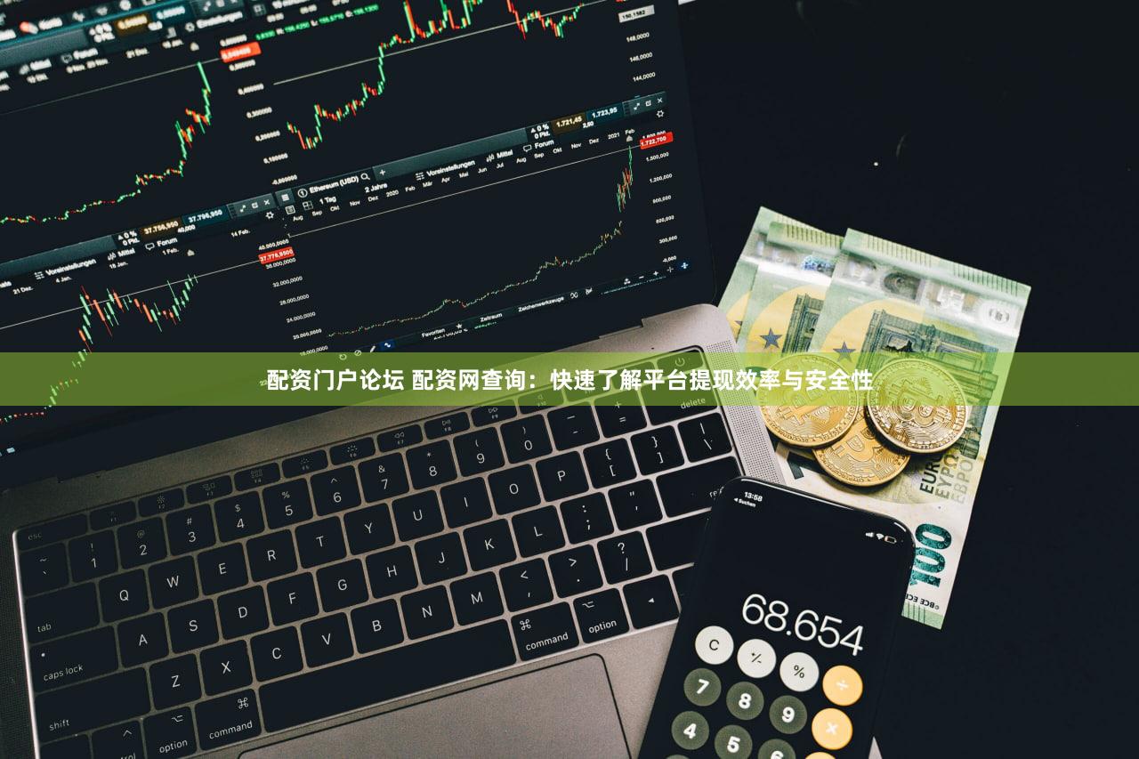 配资门户论坛 配资网查询：快速了解平台提现效率与安全性