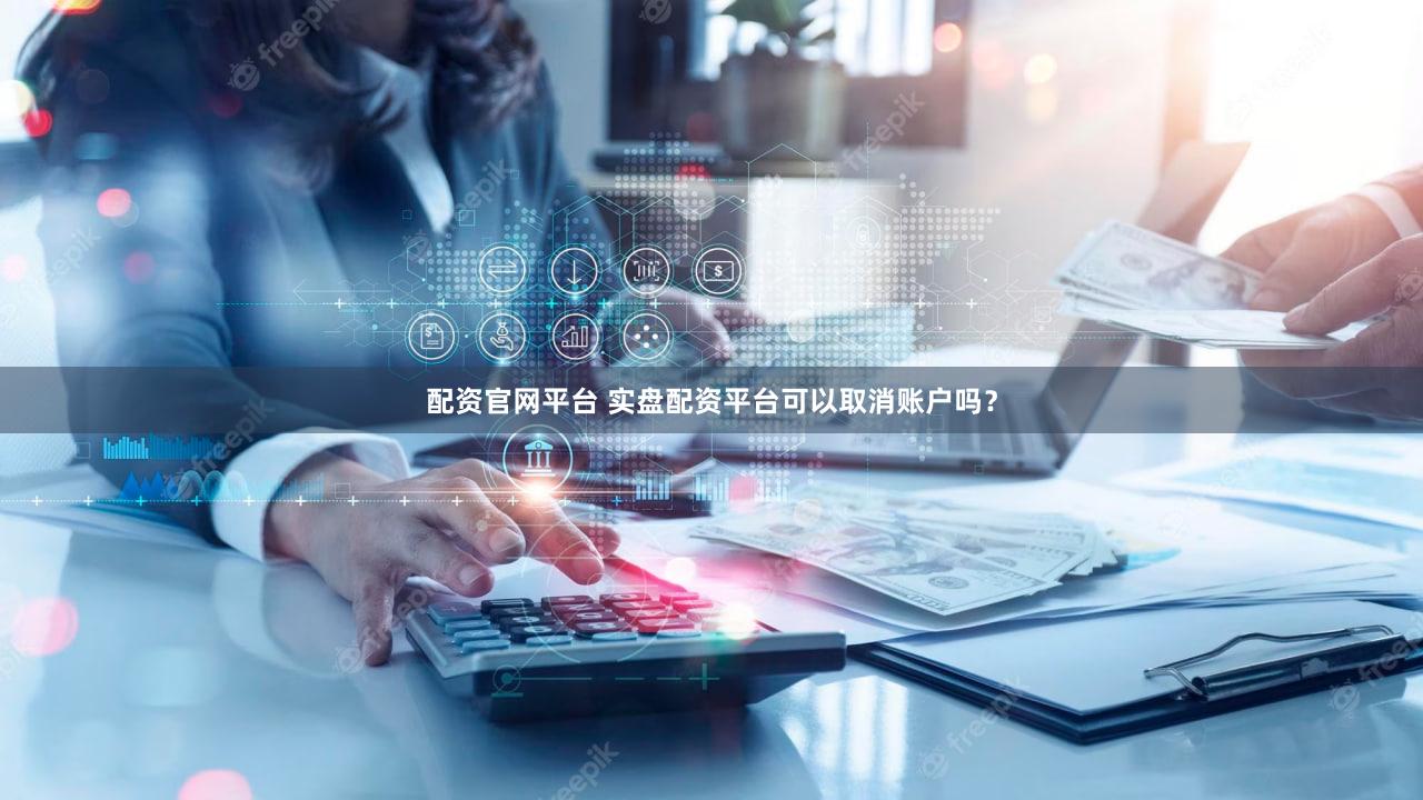 配资官网平台 实盘配资平台可以取消账户吗？