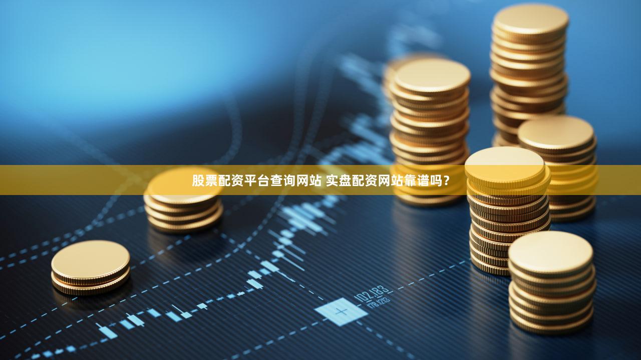 股票配资平台查询网站 实盘配资网站靠谱吗？