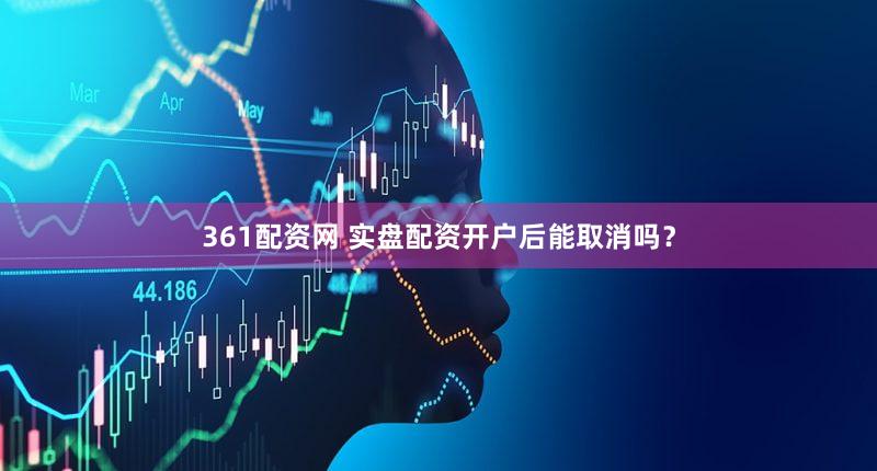 361配资网 实盘配资开户后能取消吗？
