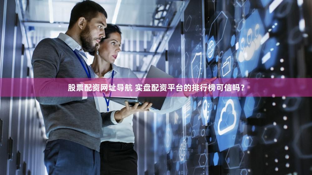 股票配资网址导航 实盘配资平台的排行榜可信吗？