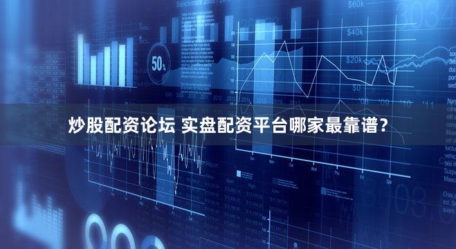 炒股配资论坛 实盘配资平台哪家最靠谱？