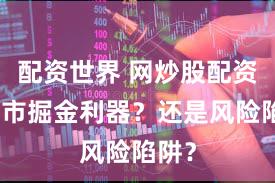 配资世界 网炒股配资：牛市掘金利器？还是风险陷阱？
