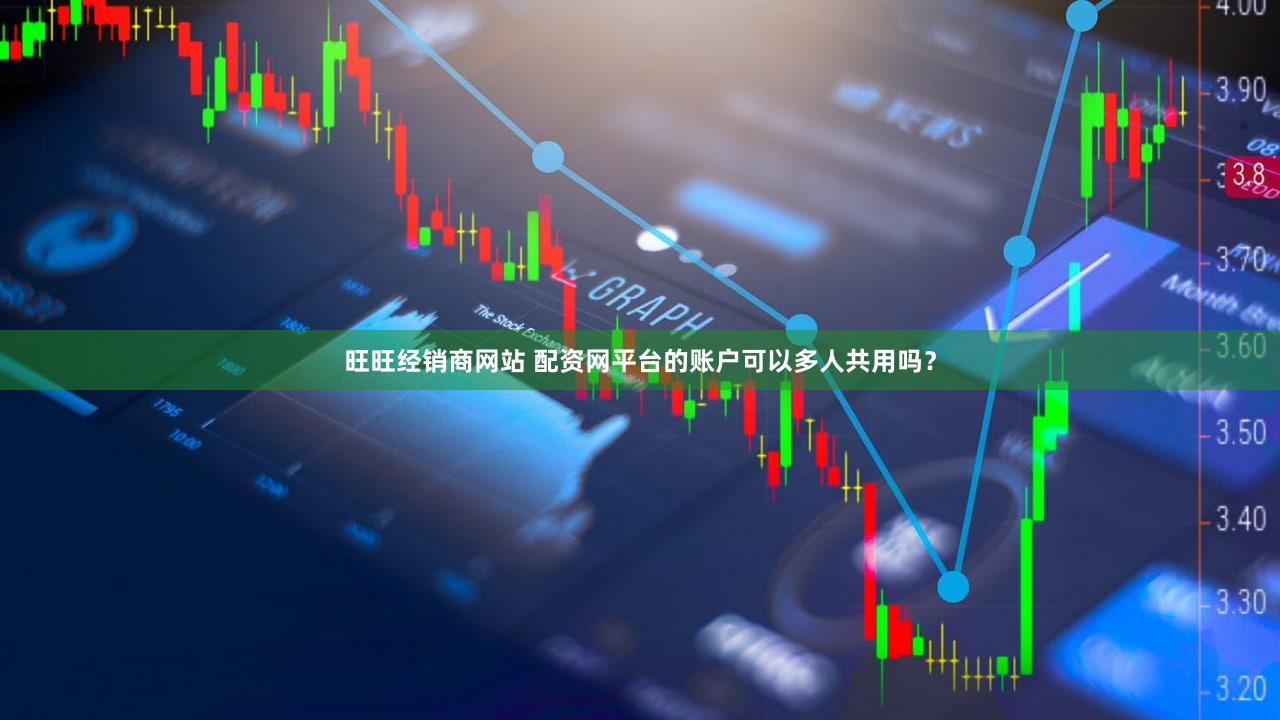 旺旺经销商网站 配资网平台的账户可以多人共用吗？