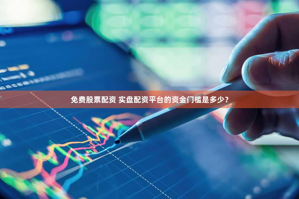 免费股票配资 实盘配资平台的资金门槛是多少？