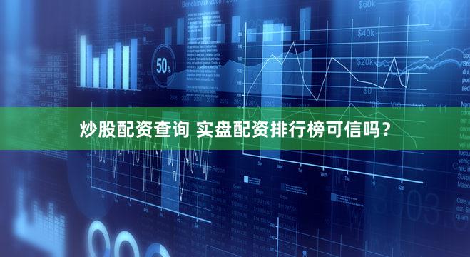 炒股配资查询 实盘配资排行榜可信吗？