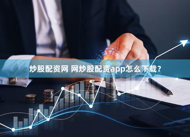 炒股配资网 网炒股配资app怎么下载？