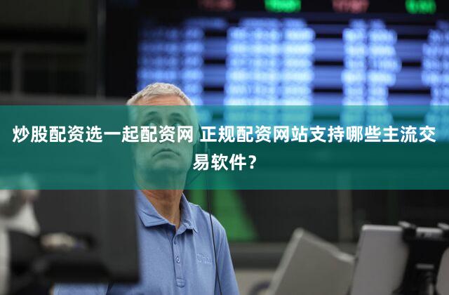 炒股配资选一起配资网 正规配资网站支持哪些主流交易软件？