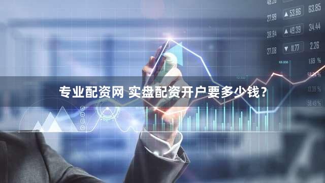 专业配资网 实盘配资开户要多少钱？