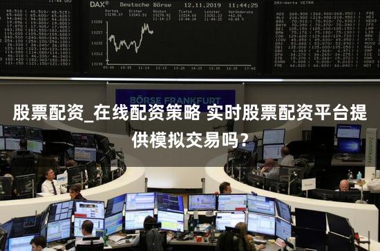 股票配资_在线配资策略 实时股票配资平台提供模拟交易吗？