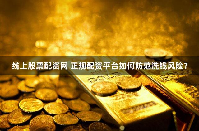 线上股票配资网 正规配资平台如何防范洗钱风险？