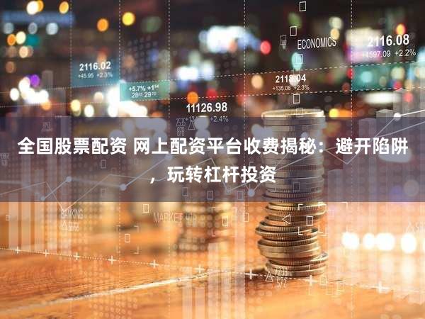 全国股票配资 网上配资平台收费揭秘：避开陷阱，玩转杠杆投资