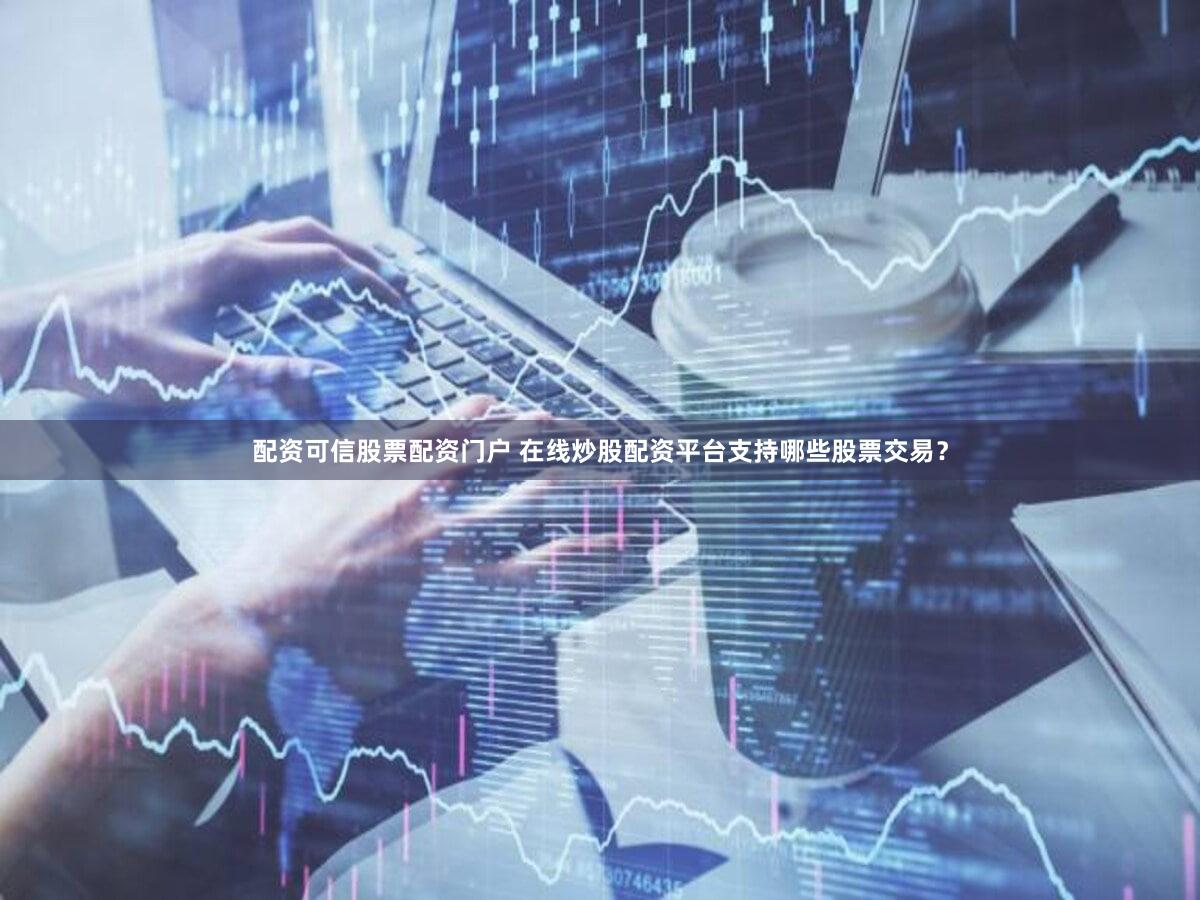 配资可信股票配资门户 在线炒股配资平台支持哪些股票交易？