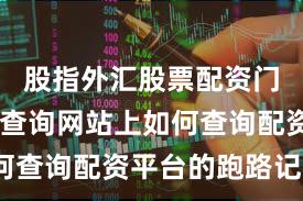 股指外汇股票配资门户 配资查询网站上如何查询配资平台的跑路记录？