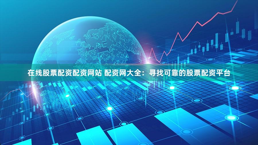 在线股票配资配资网站 配资网大全：寻找可靠的股票配资平台
