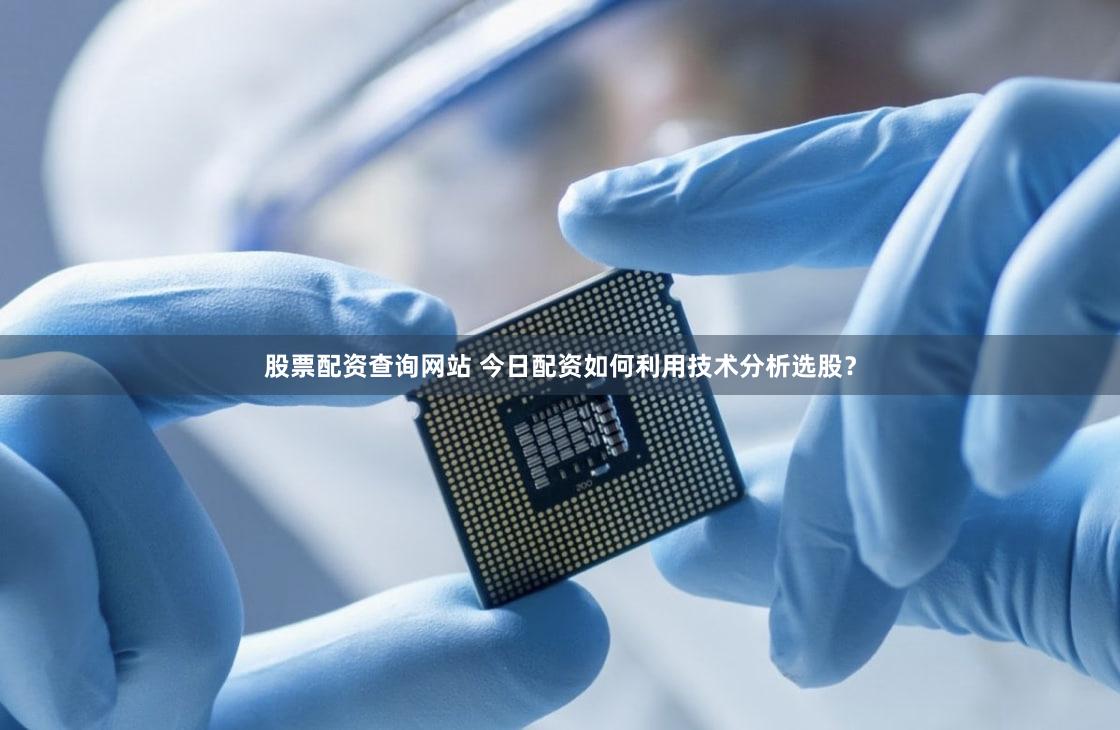 股票配资查询网站 今日配资如何利用技术分析选股？