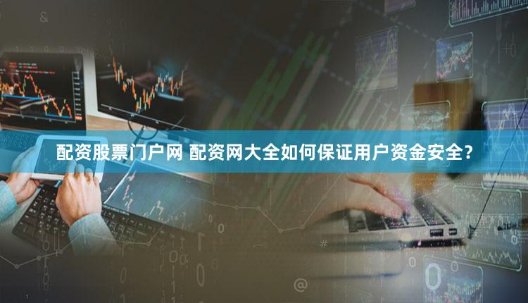 配资股票门户网 配资网大全如何保证用户资金安全？