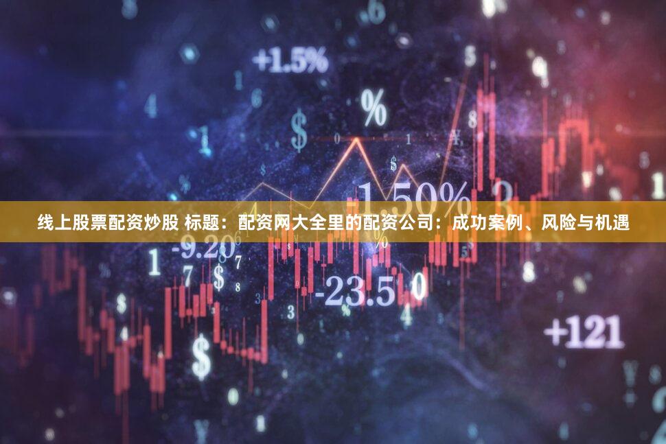 线上股票配资炒股 标题：配资网大全里的配资公司：成功案例、风险与机遇